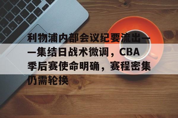 英雄联盟台服官网地址一览-关于利物浦内部会议纪要流出——集结日战术微调，CBA季后赛使命明确，赛程密集仍需轮换的信息