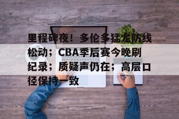 lol台服官网首页地址-里程碑夜！多伦多猛龙防线松动；CBA季后赛今晚刷纪录；质疑声仍在；高层口径保持一致(多伦多猛龙对纽约视频直播)