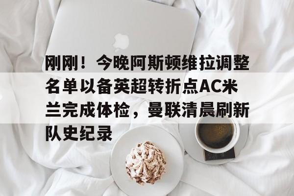 英雄联盟台服官网地址一览-关于刚刚！今晚阿斯顿维拉调整名单以备英超转折点AC米兰完成体检，曼联清晨刷新队史纪录的信息