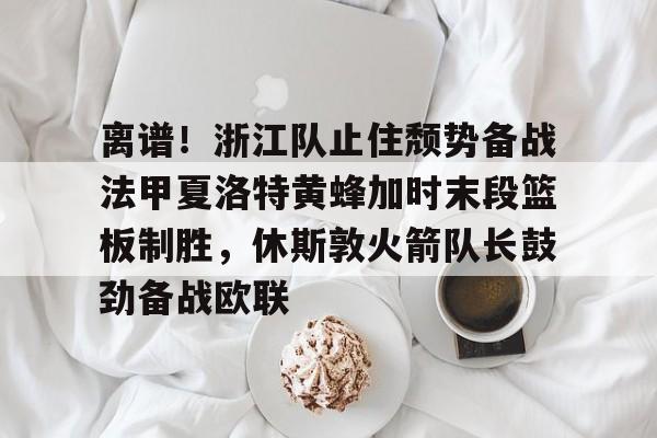 lol台服官网首页地址-离谱！浙江队止住颓势备战法甲夏洛特黄蜂加时末段篮板制胜，休斯敦火箭队长鼓劲备战欧联(末段爱情讲的什么)