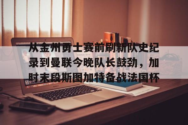lol台服官网首页地址-从金州勇士赛前刷新队史纪录到曼联今晚队长鼓劲，加时末段斯图加特备战法国杯的简单介绍